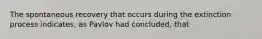 The spontaneous recovery that occurs during the extinction process indicates, as Pavlov had concluded, that