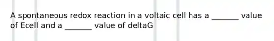 A spontaneous redox reaction in a voltaic cell has a _______ value of Ecell and a _______ value of deltaG