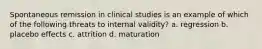 Spontaneous remission in clinical studies is an example of which of the following threats to internal validity? a. regression b. placebo effects c. attrition d. maturation