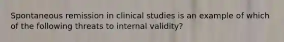 Spontaneous remission in clinical studies is an example of which of the following threats to internal validity?