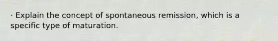 · Explain the concept of spontaneous remission, which is a specific type of maturation.