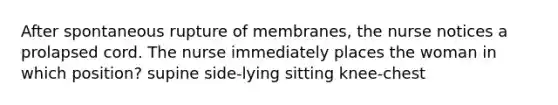 After spontaneous rupture of membranes, the nurse notices a prolapsed cord. The nurse immediately places the woman in which position? supine side-lying sitting knee-chest