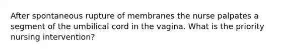 After spontaneous rupture of membranes the nurse palpates a segment of the umbilical cord in the vagina. What is the priority nursing intervention?