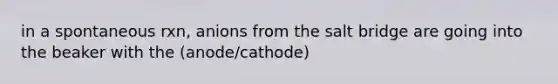 in a spontaneous rxn, anions from the salt bridge are going into the beaker with the (anode/cathode)