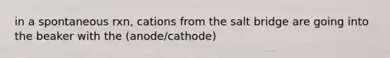 in a spontaneous rxn, cations from the salt bridge are going into the beaker with the (anode/cathode)