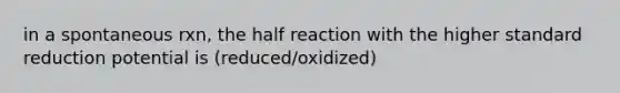 in a spontaneous rxn, the half reaction with the higher standard reduction potential is (reduced/oxidized)