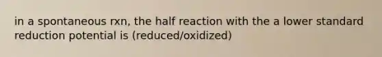 in a spontaneous rxn, the half reaction with the a lower standard reduction potential is (reduced/oxidized)