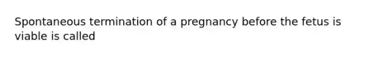 Spontaneous termination of a pregnancy before the fetus is viable is called