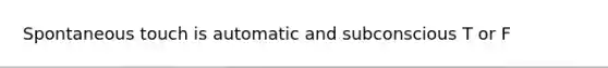 Spontaneous touch is automatic and subconscious T or F
