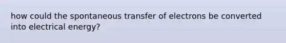 how could the spontaneous transfer of electrons be converted into electrical energy?