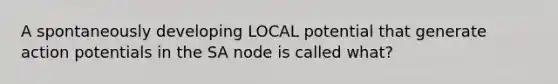 A spontaneously developing LOCAL potential that generate action potentials in the SA node is called what?