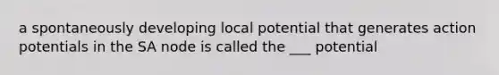 a spontaneously developing local potential that generates action potentials in the SA node is called the ___ potential