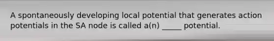 A spontaneously developing local potential that generates action potentials in the SA node is called a(n) _____ potential.