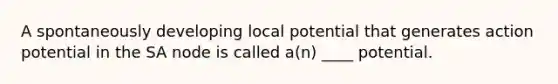 A spontaneously developing local potential that generates action potential in the SA node is called a(n) ____ potential.