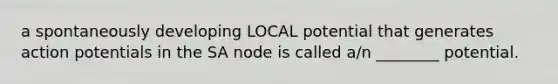 a spontaneously developing LOCAL potential that generates action potentials in the SA node is called a/n ________ potential.