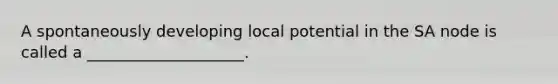 A spontaneously developing local potential in the SA node is called a ____________________.