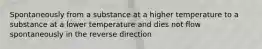 Spontaneously from a substance at a higher temperature to a substance at a lower temperature and dies not flow spontaneously in the reverse direction