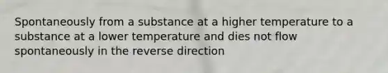 Spontaneously from a substance at a higher temperature to a substance at a lower temperature and dies not flow spontaneously in the reverse direction