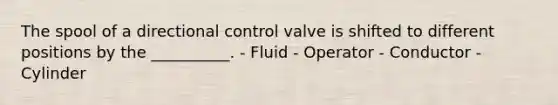 The spool of a directional control valve is shifted to different positions by the __________. - Fluid - Operator - Conductor - Cylinder