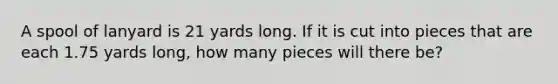 A spool of lanyard is 21 yards long. If it is cut into pieces that are each 1.75 yards long, how many pieces will there be?