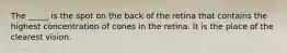 The _____ is the spot on the back of the retina that contains the highest concentration of cones in the retina. It is the place of the clearest vision.