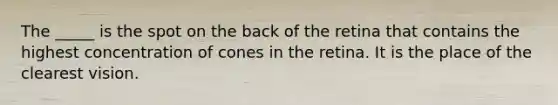 The _____ is the spot on the back of the retina that contains the highest concentration of cones in the retina. It is the place of the clearest vision.