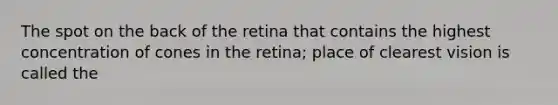 The spot on the back of the retina that contains the highest concentration of cones in the retina; place of clearest vision is called the