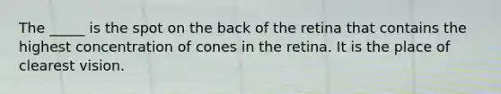 The _____ is the spot on the back of the retina that contains the highest concentration of cones in the retina. It is the place of clearest vision.