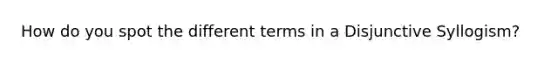 How do you spot the different terms in a Disjunctive Syllogism?