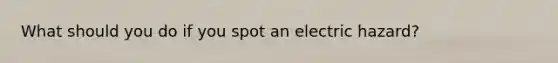 What should you do if you spot an electric hazard?