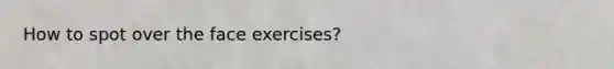How to spot over the face exercises?