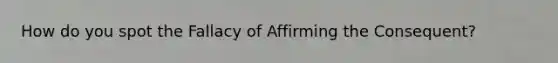 How do you spot the Fallacy of Affirming the Consequent?