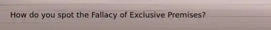 How do you spot the Fallacy of Exclusive Premises?