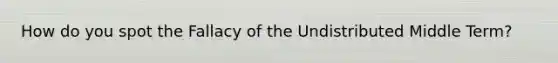 How do you spot the Fallacy of the Undistributed Middle Term?