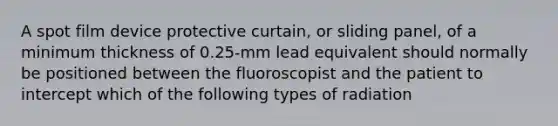 A spot film device protective curtain, or sliding panel, of a minimum thickness of 0.25-mm lead equivalent should normally be positioned between the fluoroscopist and the patient to intercept which of the following types of radiation