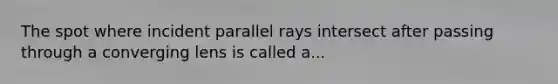 The spot where incident parallel rays intersect after passing through a converging lens is called a...