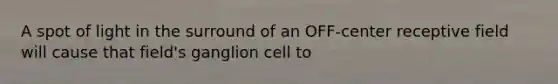 A spot of light in the surround of an OFF-center receptive field will cause that field's ganglion cell to