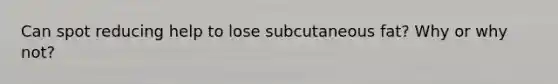 Can spot reducing help to lose subcutaneous fat? Why or why not?