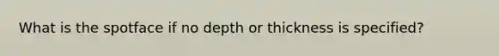 What is the spotface if no depth or thickness is specified?