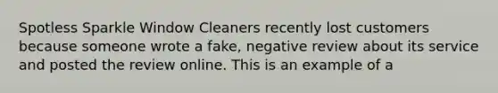 Spotless Sparkle Window Cleaners recently lost customers because someone wrote a fake, negative review about its service and posted the review online. This is an example of a