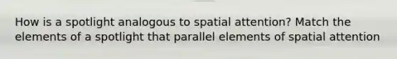 How is a spotlight analogous to spatial attention? Match the elements of a spotlight that parallel elements of spatial attention