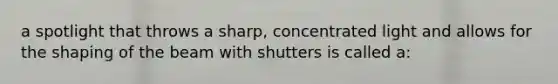 a spotlight that throws a sharp, concentrated light and allows for the shaping of the beam with shutters is called a: