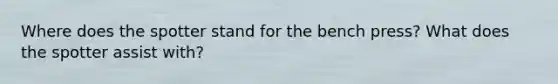 Where does the spotter stand for the bench press? What does the spotter assist with?