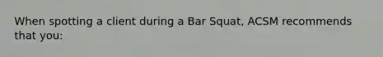 When spotting a client during a Bar Squat, ACSM recommends that you: