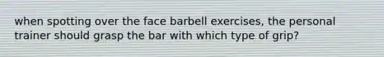 when spotting over the face barbell exercises, the personal trainer should grasp the bar with which type of grip?