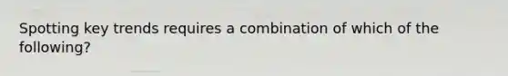Spotting key trends requires a combination of which of the following?