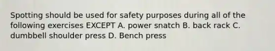 Spotting should be used for safety purposes during all of the following exercises EXCEPT A. power snatch B. back rack C. dumbbell shoulder press D. Bench press