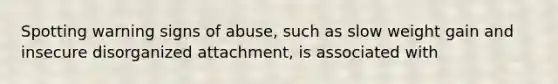 Spotting warning signs of abuse, such as slow weight gain and insecure disorganized attachment, is associated with