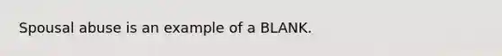 Spousal abuse is an example of a BLANK.