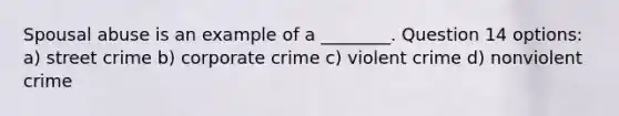 Spousal abuse is an example of a ________. Question 14 options: a) street crime b) corporate crime c) violent crime d) nonviolent crime